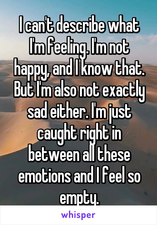 I can't describe what I'm feeling. I'm not happy, and I know that. But I'm also not exactly sad either. I'm just caught right in between all these emotions and I feel so empty.