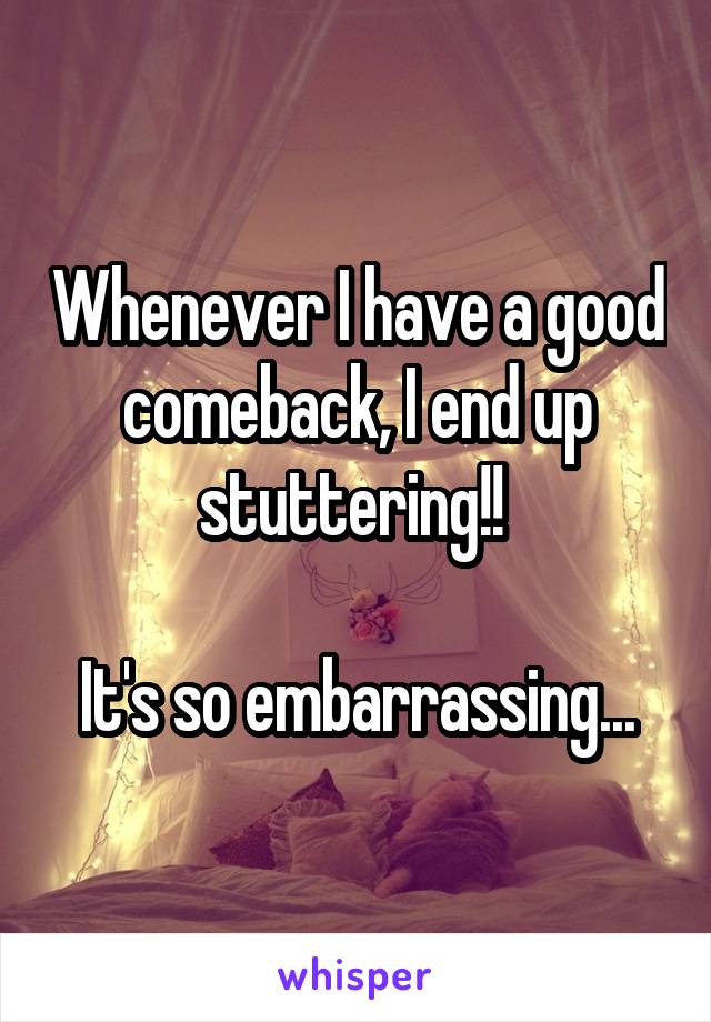 Whenever I have a good comeback, I end up stuttering!! 

It's so embarrassing...