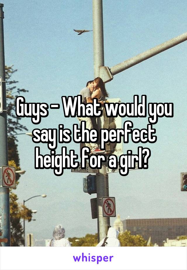 Guys - What would you say is the perfect height for a girl? 