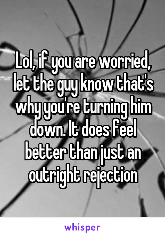 Lol, if you are worried, let the guy know that's why you're turning him down. It does feel better than just an outright rejection