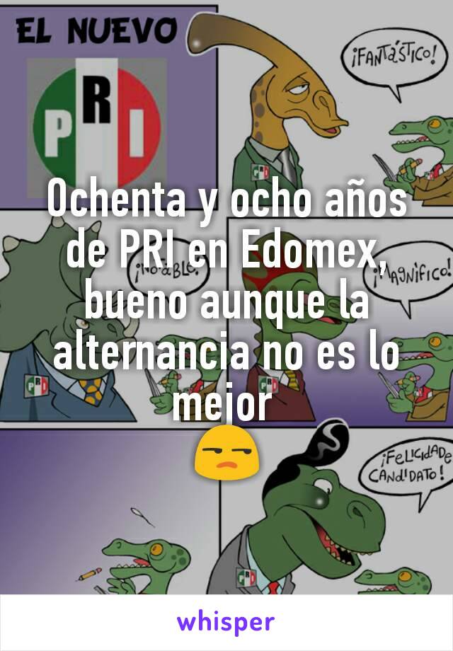 Ochenta y ocho años de PRI en Edomex, bueno aunque la alternancia no es lo mejor 
😒