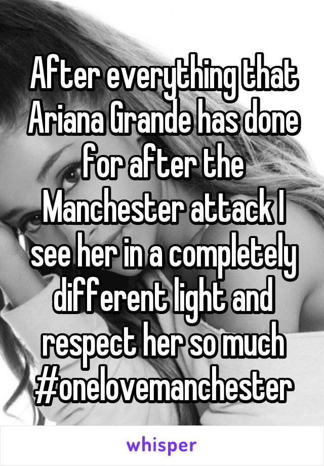 After everything that Ariana Grande has done for after the Manchester attack I see her in a completely different light and respect her so much #onelovemanchester