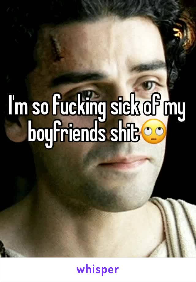 I'm so fucking sick of my boyfriends shit🙄