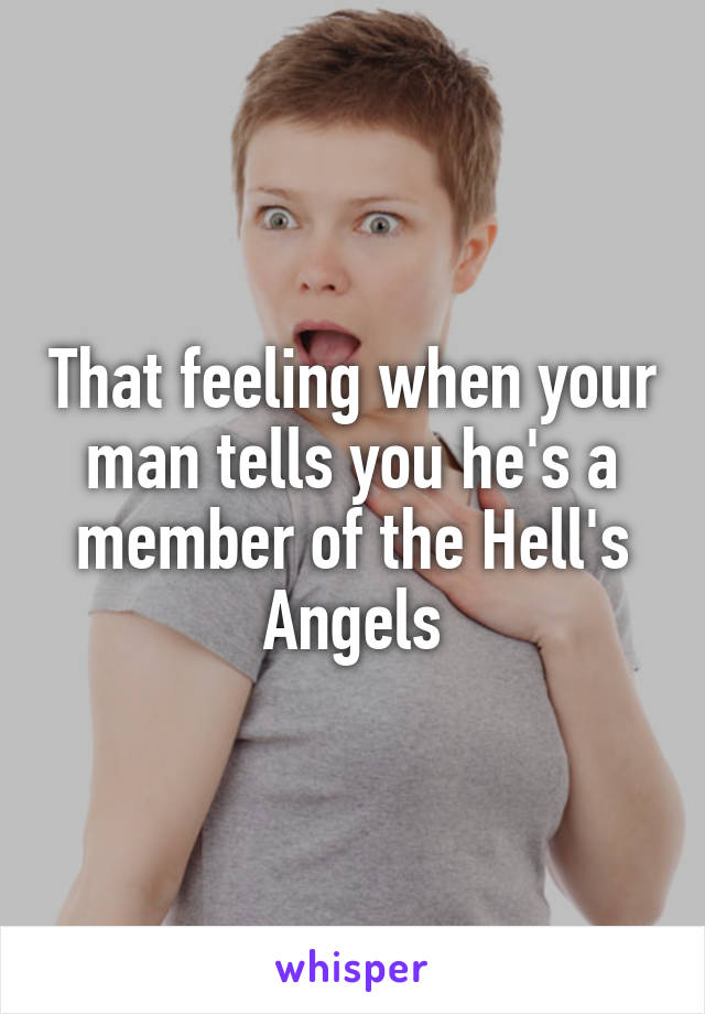 That feeling when your man tells you he's a member of the Hell's Angels