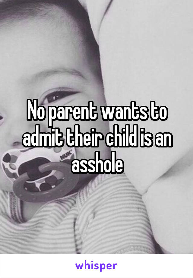 No parent wants to admit their child is an asshole