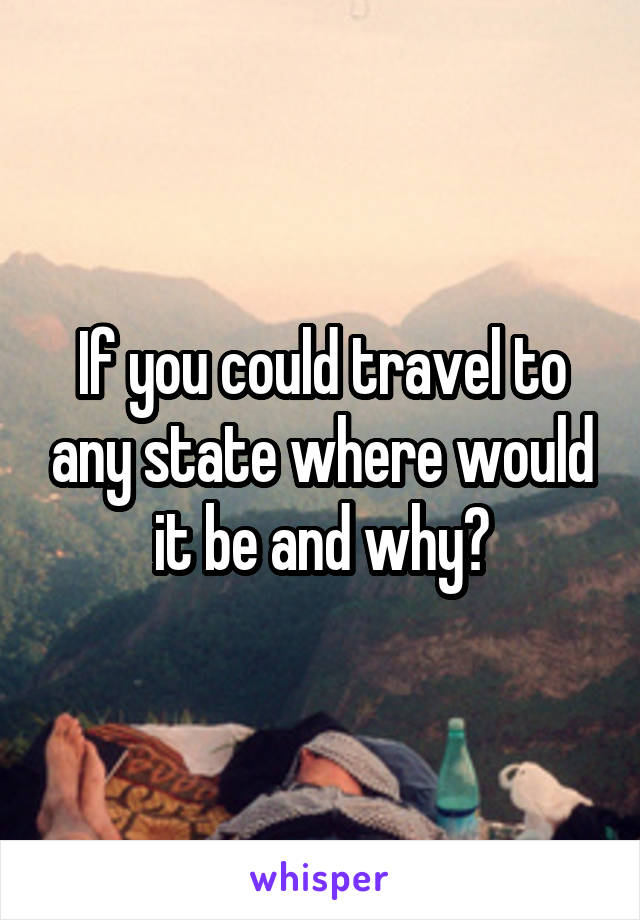 If you could travel to any state where would it be and why?