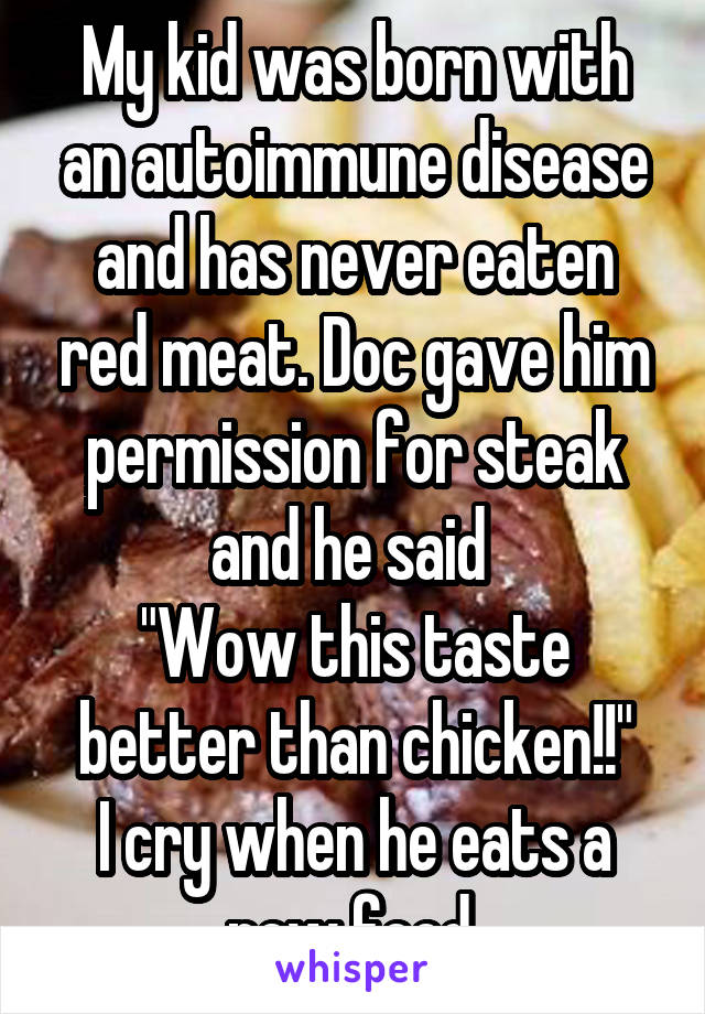 My kid was born with an autoimmune disease and has never eaten red meat. Doc gave him permission for steak and he said 
"Wow this taste better than chicken!!"
I cry when he eats a new food.