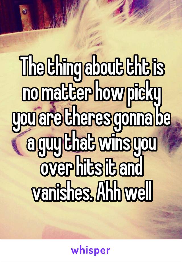 The thing about tht is no matter how picky you are theres gonna be a guy that wins you over hits it and vanishes. Ahh well