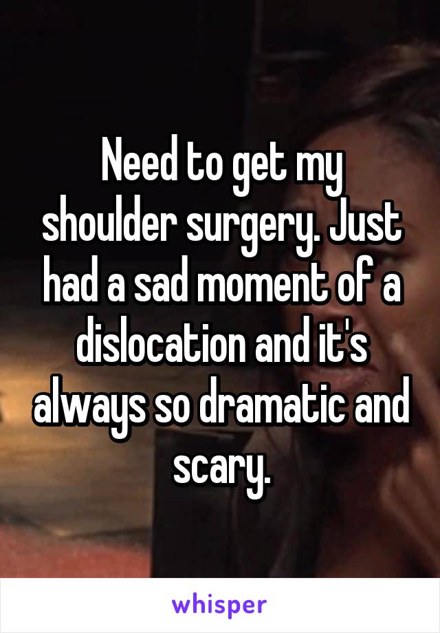 Need to get my shoulder surgery. Just had a sad moment of a dislocation and it's always so dramatic and scary.