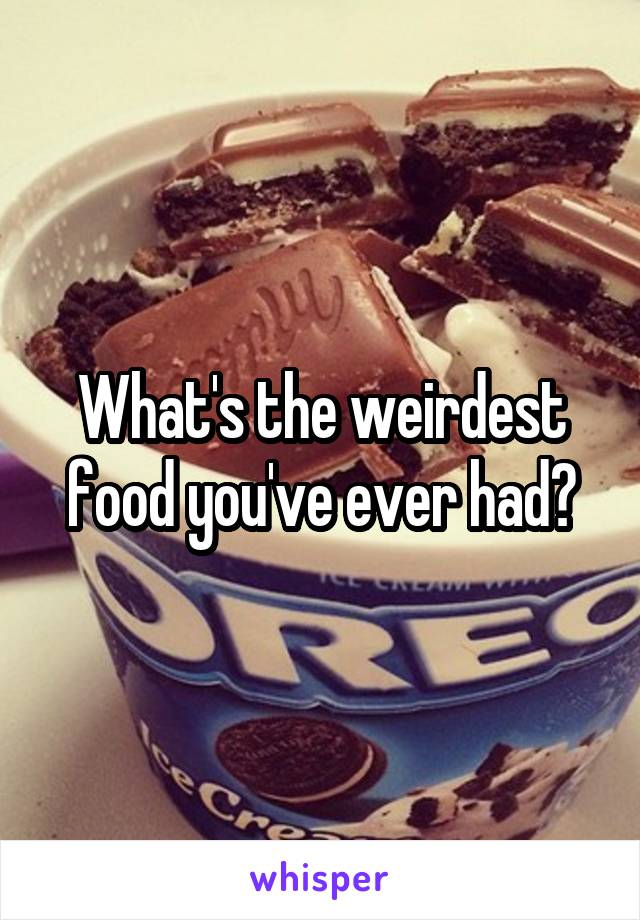 What's the weirdest food you've ever had?