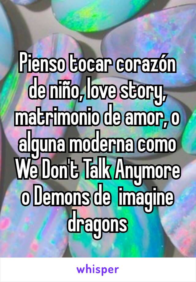 Pienso tocar corazón de niño, love story, matrimonio de amor, o alguna moderna como We Don't Talk Anymore o Demons de  imagine dragons