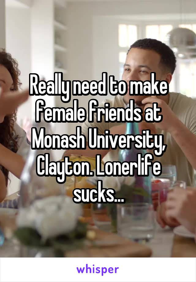 Really need to make female friends at Monash University, Clayton. Lonerlife sucks...