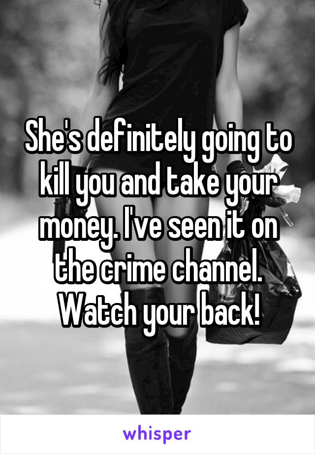 She's definitely going to kill you and take your money. I've seen it on the crime channel. Watch your back!