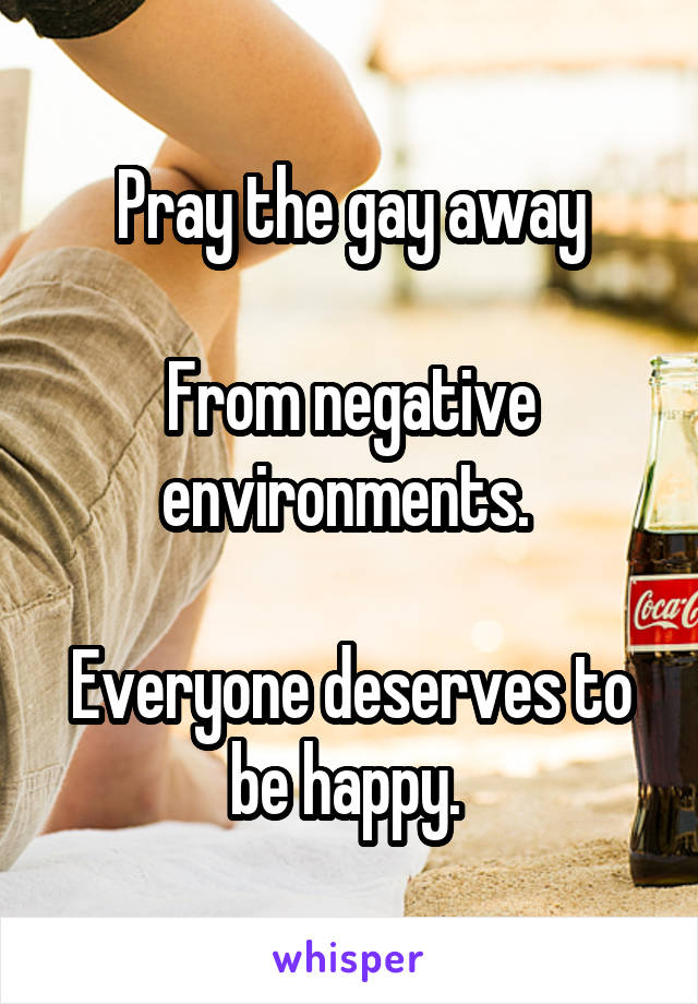 Pray the gay away

From negative environments. 

Everyone deserves to be happy. 