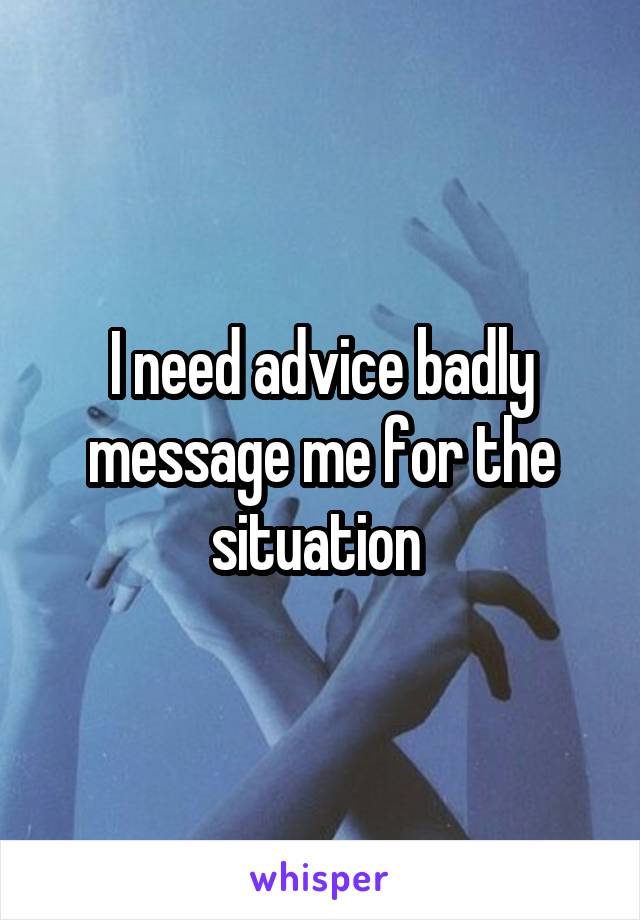 I need advice badly message me for the situation 