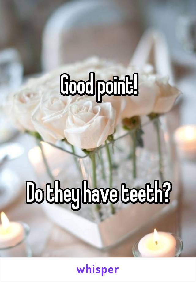 Good point!



Do they have teeth?