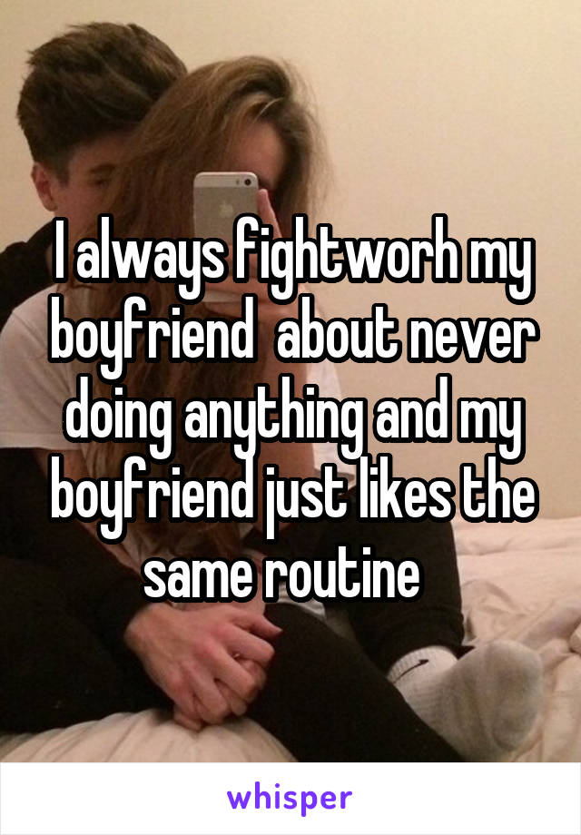 I always fightworh my boyfriend  about never doing anything and my boyfriend just likes the same routine  