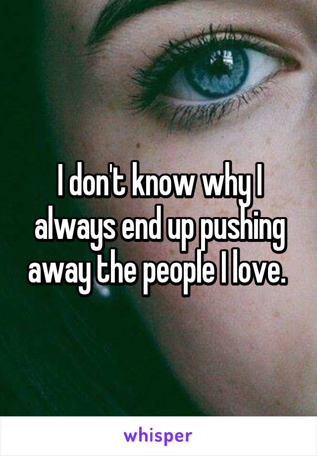 I don't know why I always end up pushing away the people I love. 