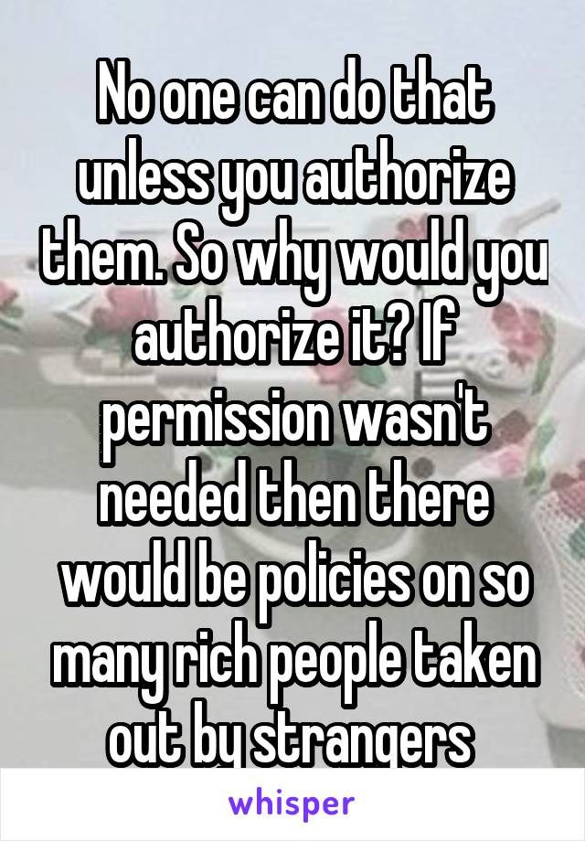 No one can do that unless you authorize them. So why would you authorize it? If permission wasn't needed then there would be policies on so many rich people taken out by strangers 