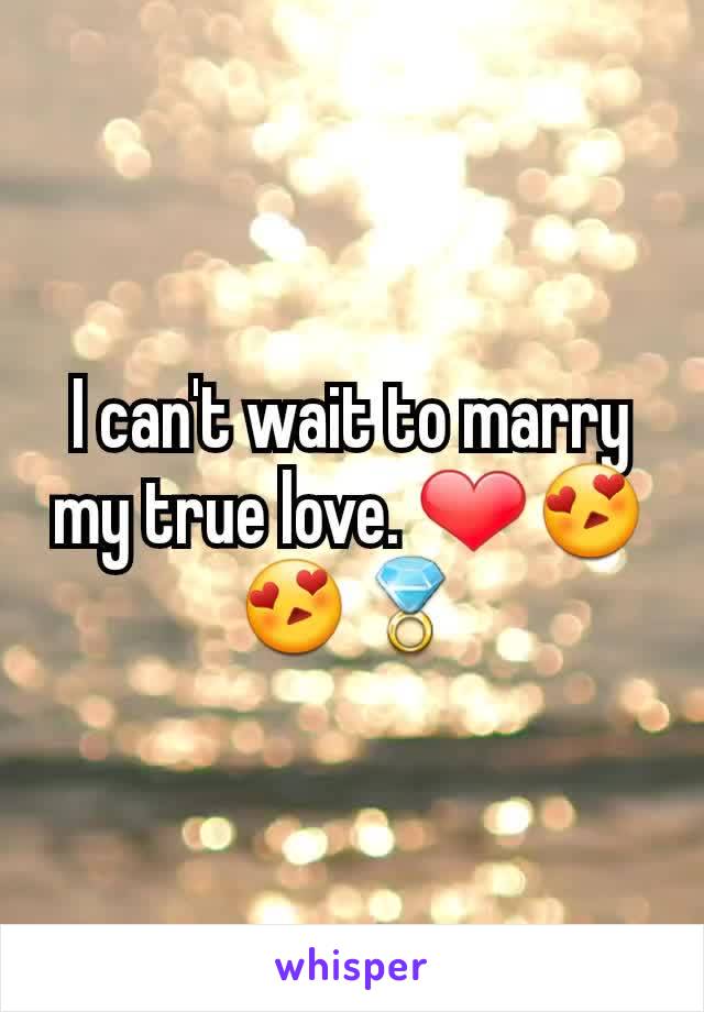 I can't wait to marry my true love. ❤😍😍💍