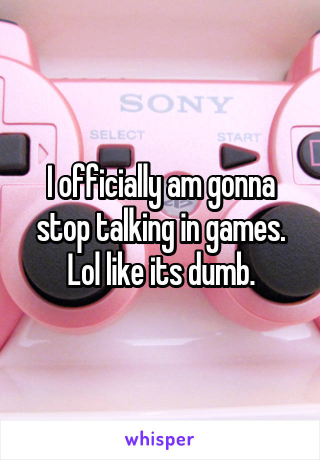 I officially am gonna stop talking in games. Lol like its dumb.