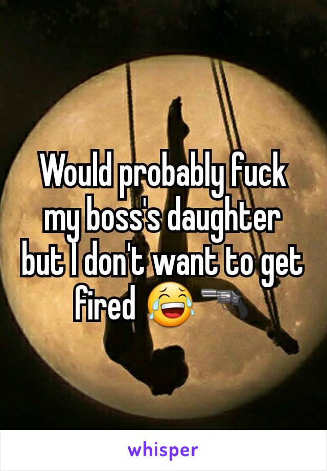 Would probably fuck my boss's daughter but I don't want to get fired 😂🔫