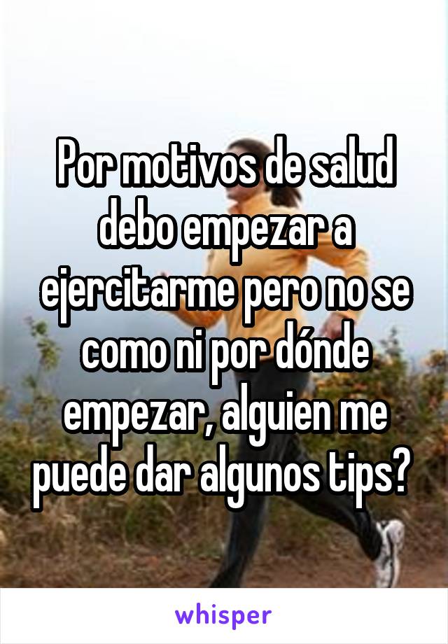 Por motivos de salud debo empezar a ejercitarme pero no se como ni por dónde empezar, alguien me puede dar algunos tips? 