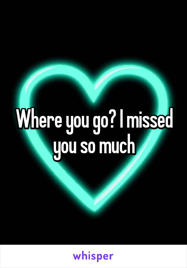 Where you go? I missed you so much