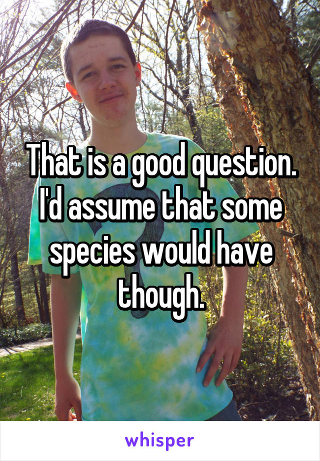 That is a good question. I'd assume that some species would have though.