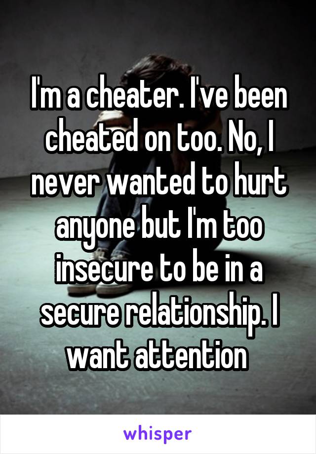 I'm a cheater. I've been cheated on too. No, I never wanted to hurt anyone but I'm too insecure to be in a secure relationship. I want attention 