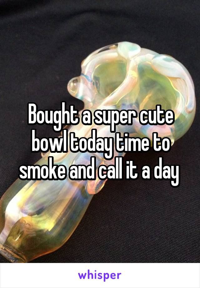 Bought a super cute bowl today time to smoke and call it a day 