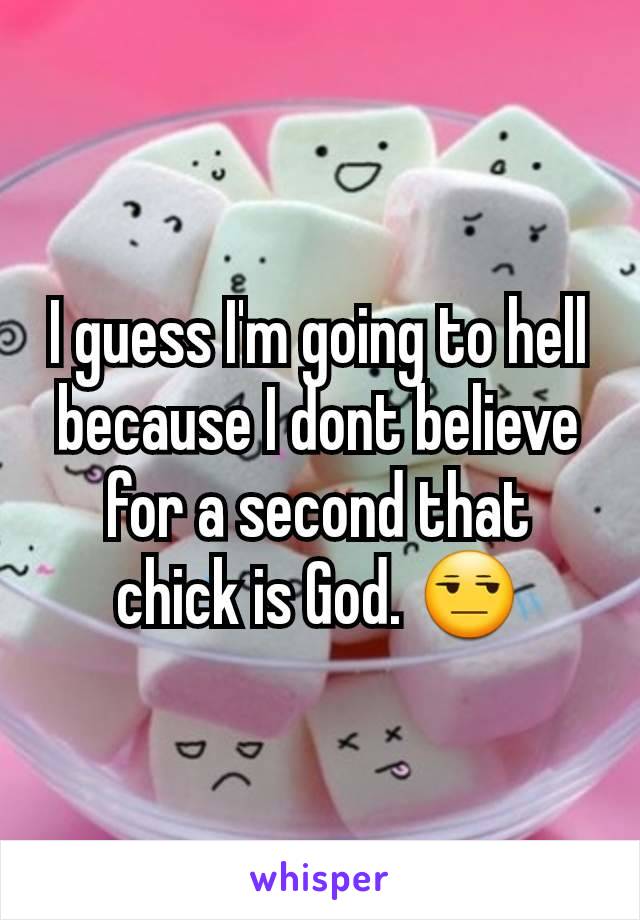 I guess I'm going to hell because I dont believe for a second that chick is God. 😒