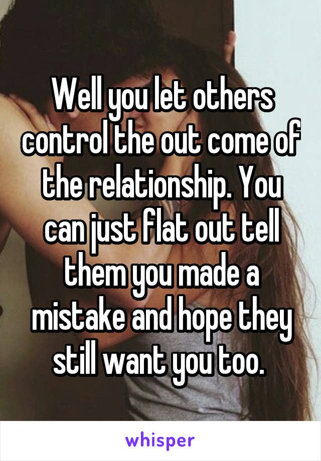 Well you let others control the out come of the relationship. You can just flat out tell them you made a mistake and hope they still want you too. 