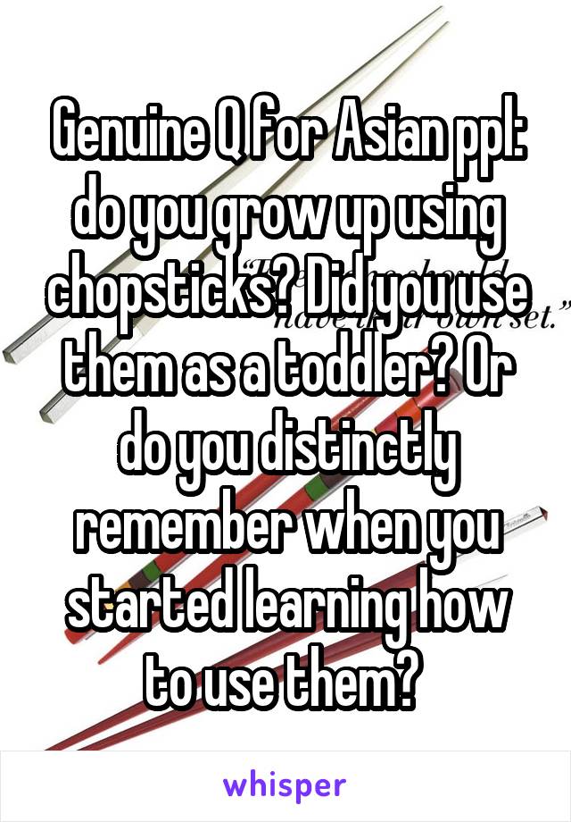 Genuine Q for Asian ppl: do you grow up using chopsticks? Did you use them as a toddler? Or do you distinctly remember when you started learning how to use them? 