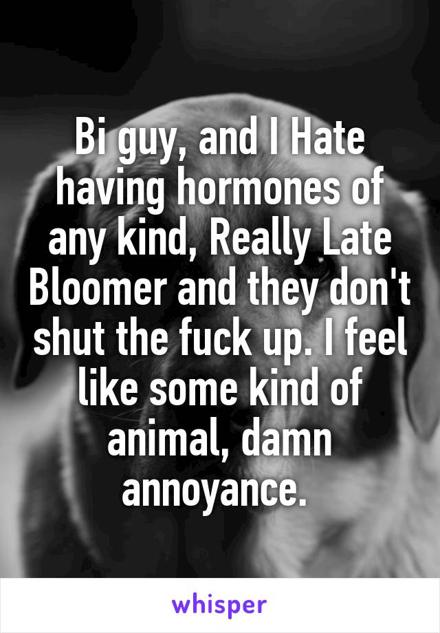 Bi guy, and I Hate having hormones of any kind, Really Late Bloomer and they don't shut the fuck up. I feel like some kind of animal, damn annoyance. 