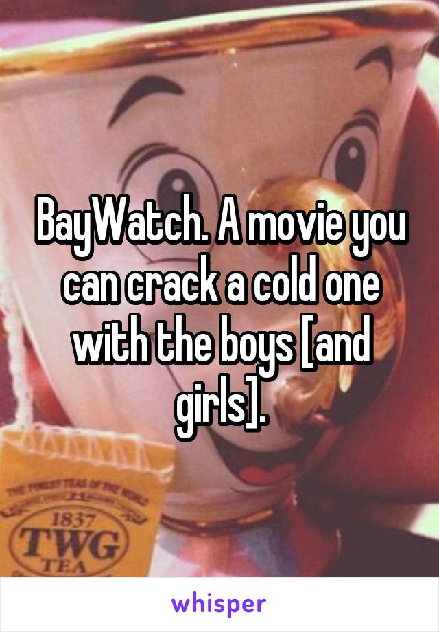 BayWatch. A movie you can crack a cold one with the boys [and girls].