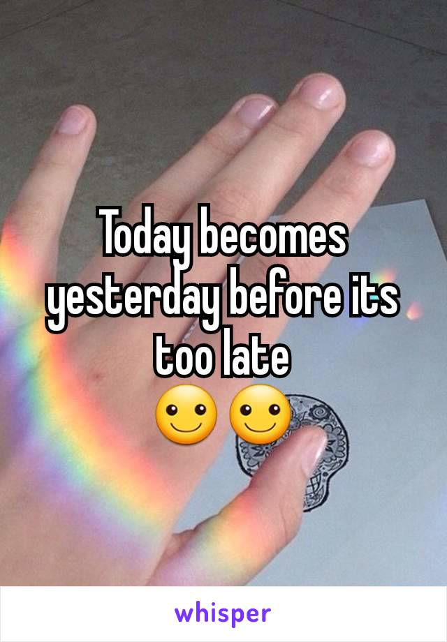 Today becomes yesterday before its too late
☺☺