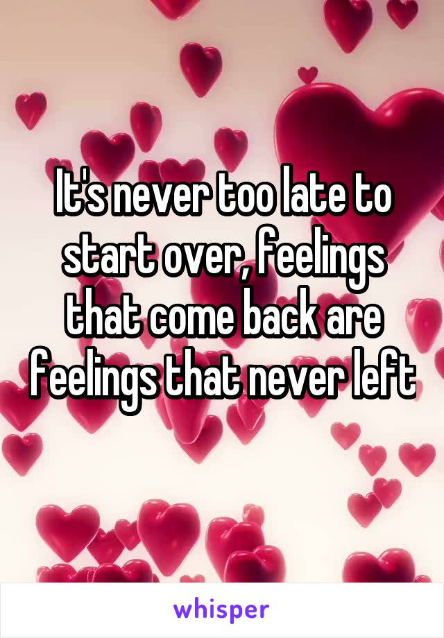 It's never too late to start over, feelings that come back are feelings that never left 