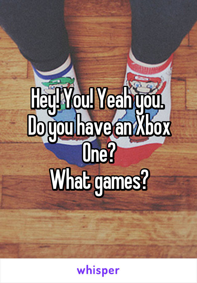 Hey! You! Yeah you. 
Do you have an Xbox One?
What games?