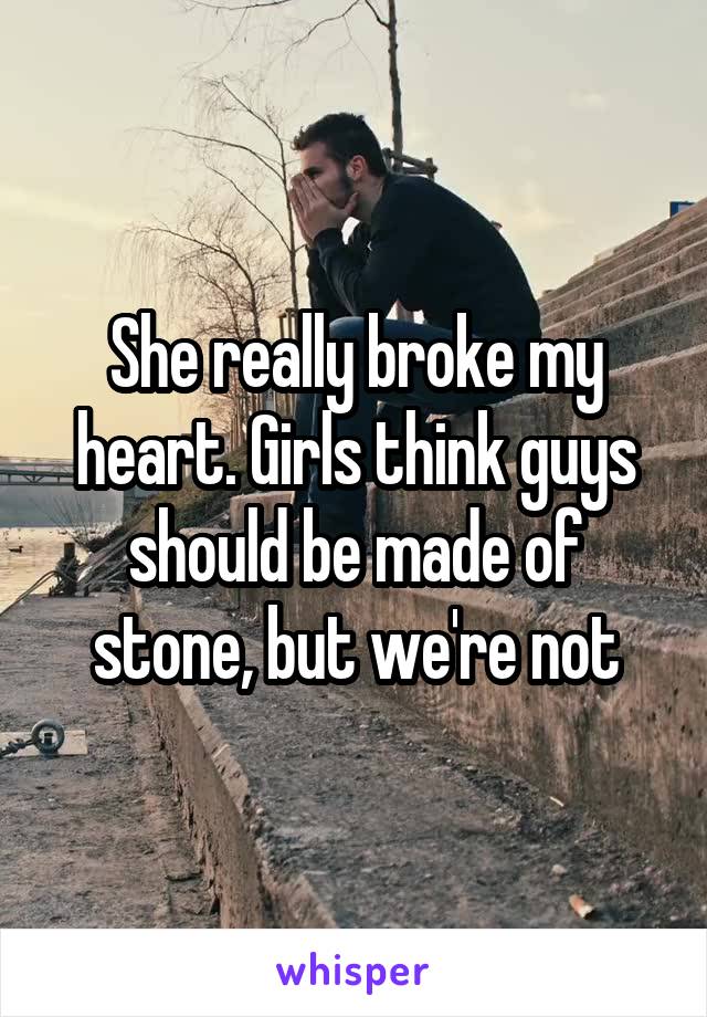 She really broke my heart. Girls think guys should be made of stone, but we're not