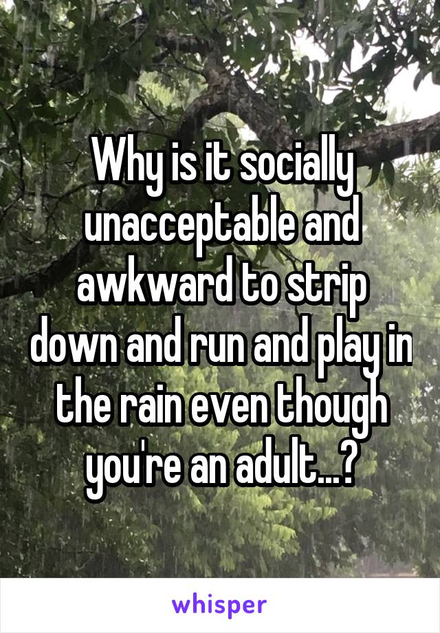 Why is it socially unacceptable and awkward to strip down and run and play in the rain even though you're an adult...?