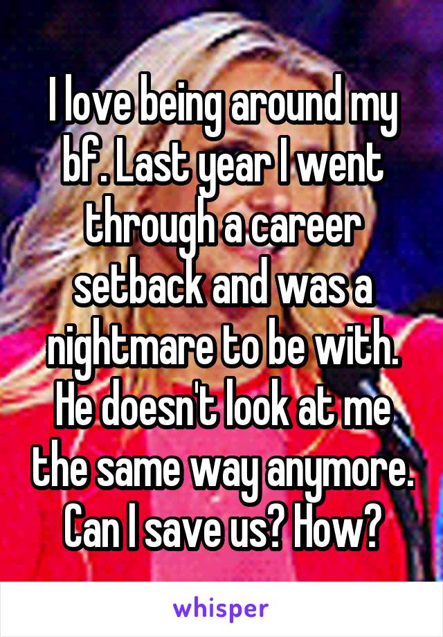 I love being around my bf. Last year I went through a career setback and was a nightmare to be with. He doesn't look at me the same way anymore. Can I save us? How?