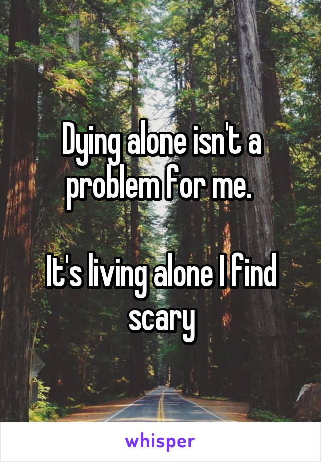 Dying alone isn't a problem for me. 

It's living alone I find scary