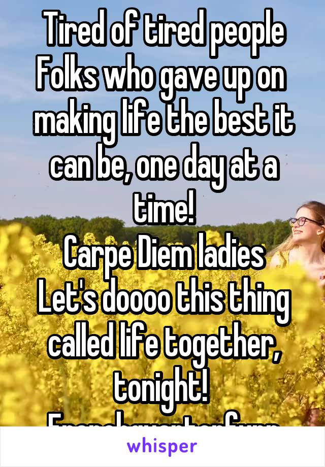 Tired of tired people
Folks who gave up on  making life the best it can be, one day at a time!
Carpe Diem ladies
Let's doooo this thing called life together, tonight! 
Frenchquarterfunn