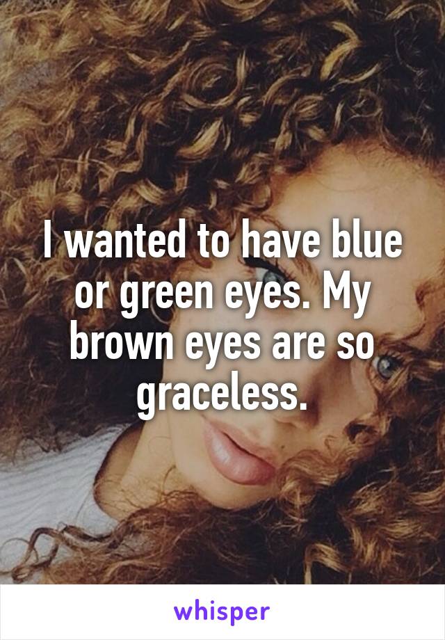 I wanted to have blue or green eyes. My brown eyes are so graceless.