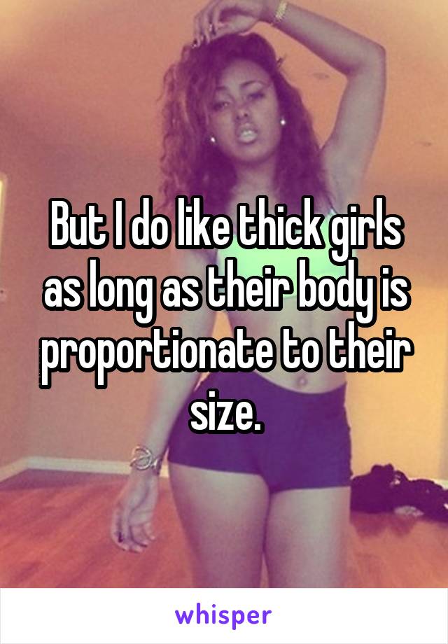 But I do like thick girls as long as their body is proportionate to their size.