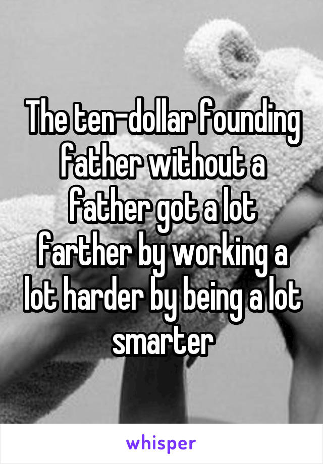 The ten-dollar founding father without a father got a lot farther by working a lot harder by being a lot smarter