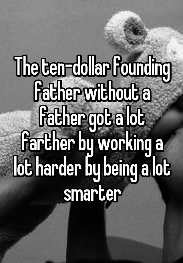 The Ten Dollar Founding Father Without A Father Got A Lot Farther By Working A Lot Harder By 