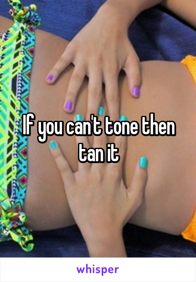 If you can't tone then tan it