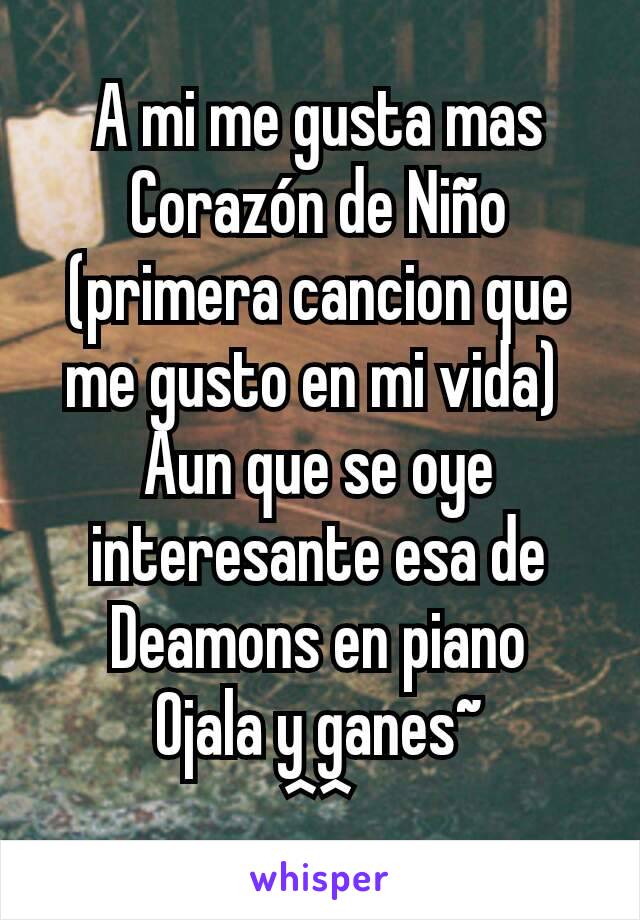 A mi me gusta mas Corazón de Niño (primera cancion que me gusto en mi vida) 
Aun que se oye interesante esa de Deamons en piano
Ojala y ganes~
^^